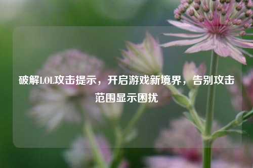 破解LOL攻击提示，开启游戏新境界，告别攻击范围显示困扰