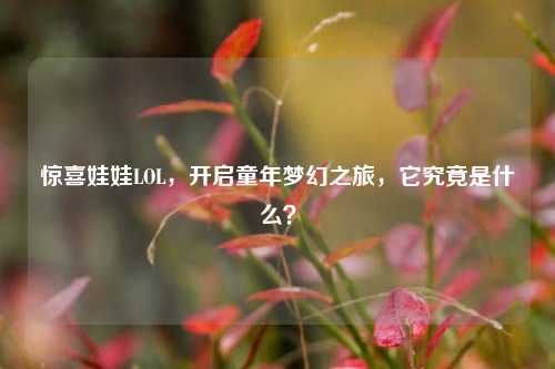 惊喜娃娃LOL，开启童年梦幻之旅，它究竟是什么？