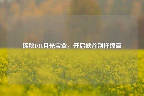 探秘LOL月光宝盒，开启峡谷别样惊喜