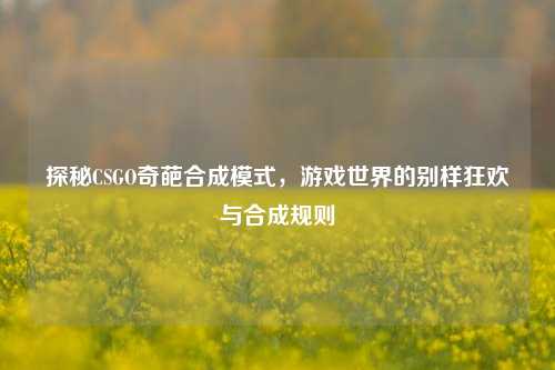 探秘CSGO奇葩合成模式，游戏世界的别样狂欢与合成规则
