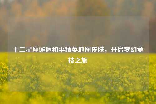 十二星座邂逅和平精英地图皮肤，开启梦幻竞技之旅