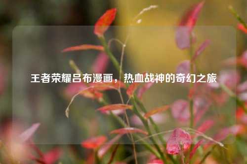 王者荣耀吕布漫画，热血战神的奇幻之旅