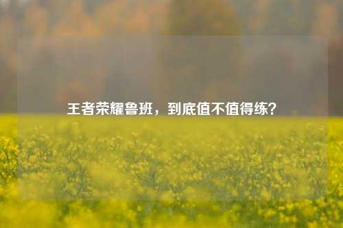王者荣耀鲁班，到底值不值得练？