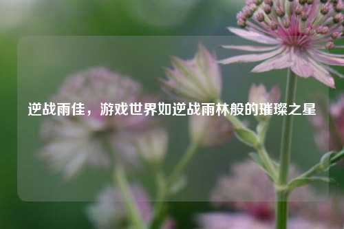 逆战雨佳，游戏世界如逆战雨林般的璀璨之星