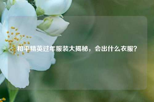和平精英过年服装大揭秘，会出什么衣服？