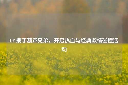 CF 携手葫芦兄弟，开启热血与经典激情碰撞活动