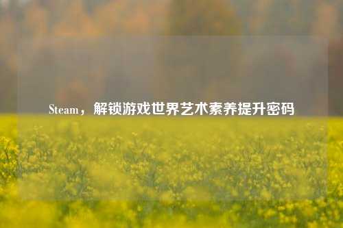 Steam，解锁游戏世界艺术素养提升密码