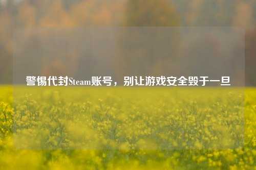 警惕代封Steam账号，别让游戏安全毁于一旦