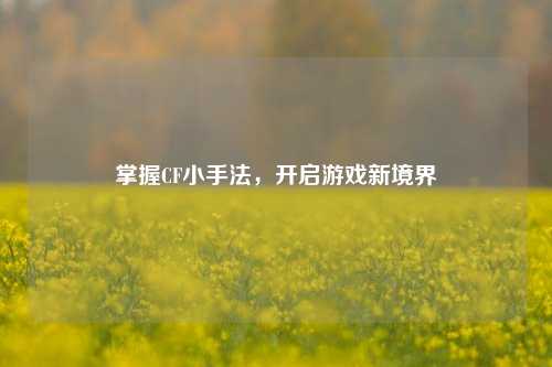 掌握CF小手法，开启游戏新境界