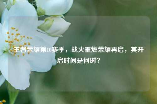 王者荣耀第10赛季，战火重燃荣耀再启，其开启时间是何时？