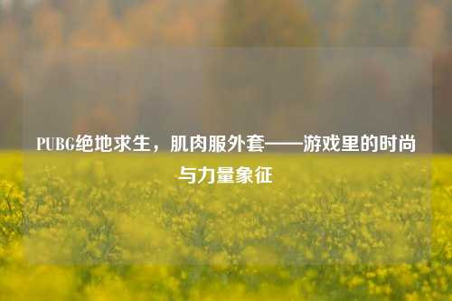 PUBG绝地求生，肌肉服外套——游戏里的时尚与力量象征
