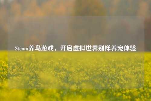 Steam养鸟游戏，开启虚拟世界别样养宠体验