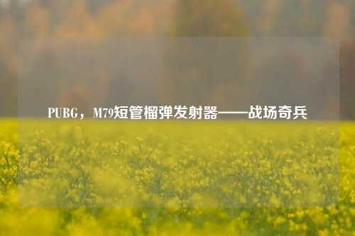 PUBG，M79短管榴弹发射器——战场奇兵