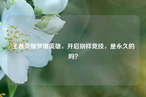 王者荣耀梦境英雄，开启别样竞技，是永久的吗？