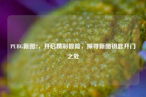 PUBG新图2，开启精彩冒险，探寻新图钥匙开门之处