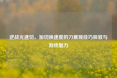 逆战光速切，加切换速度的刀展现技巧极致与游戏魅力
