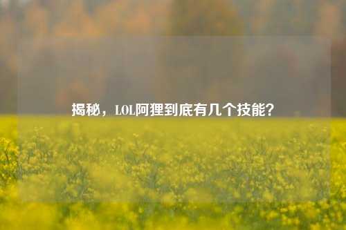 揭秘，LOL阿狸到底有几个技能？
