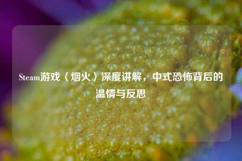 Steam游戏〈烟火〉深度讲解，中式恐怖背后的温情与反思