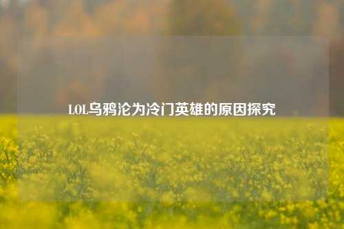 LOL乌鸦沦为冷门英雄的原因探究