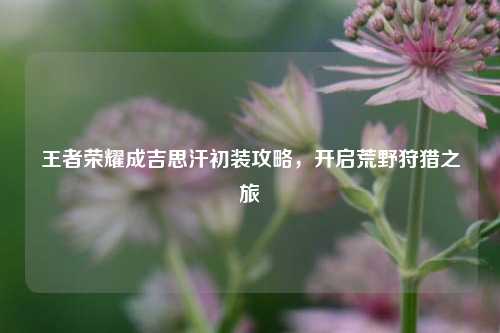 王者荣耀成吉思汗初装攻略,开启荒野狩猎之旅