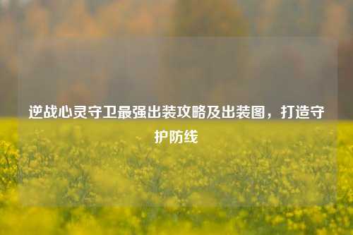 逆战心灵守卫最强出装攻略及出装图，打造守护防线