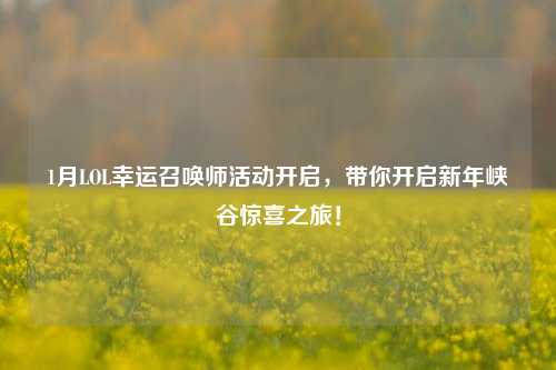 1月LOL幸运召唤师活动开启,带你开启新年峡谷惊喜之旅!
