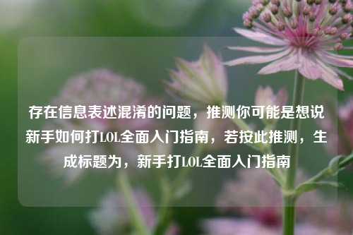 存在信息表述混淆的问题，推测你可能是想说新手如何打LOL全面入门指南，若按此推测，生成标题为，新手打LOL全面入门指南