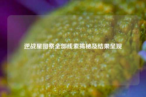 逆战星图祭全部线索揭秘及结果呈现