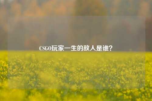 CSGO玩家一生的敌人是谁？