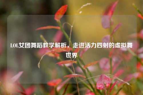LOL女团舞蹈教学解析,走进活力四射的虚拟舞世界