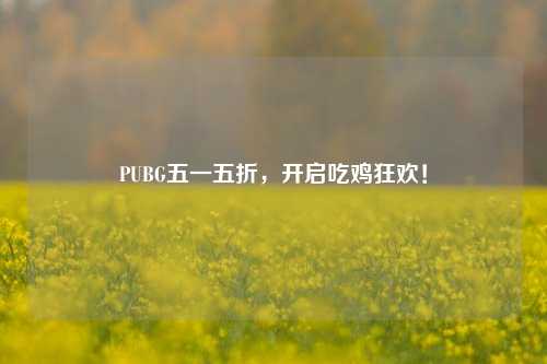 PUBG五一五折,开启吃鸡狂欢!