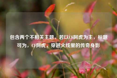 包含两个不相关主题,若以CF阿虎为主,标题可为,CF阿虎,穿越火线里的传奇身影