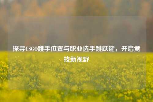 探寻CSGO跳手位置与职业选手跳跃键，开启竞技新视野