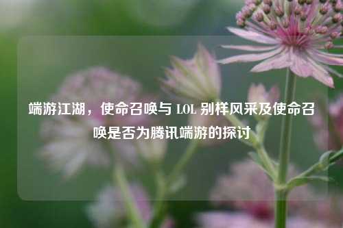 端游江湖，使命召唤与 LOL 别样风采及使命召唤是否为腾讯端游的探讨