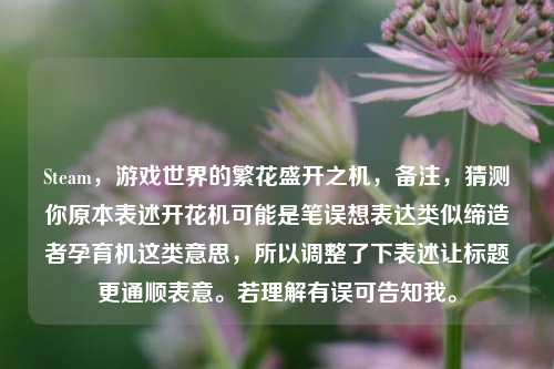 Steam，游戏世界的繁花盛开之机，备注，猜测你原本表述开花机可能是笔误想表达类似缔造者孕育机这类意思，所以调整了下表述让标题更通顺表意。若理解有误可告知我。