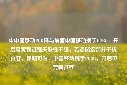 中中国移动PUK码与前面中国移动携手PUBG,开启电竞新征程关联性不强,若忽略这部分干扰内容,标题可为,中国移动携手PUBG,开启电竞新征程