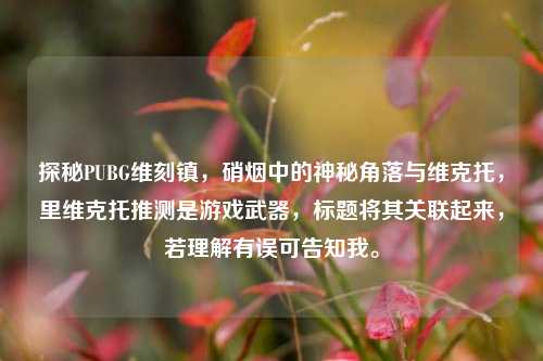 探秘PUBG维刻镇,硝烟中的神秘角落与维克托,里维克托推测是游戏武器,标题将其关联起来,若理解有误可告知我。