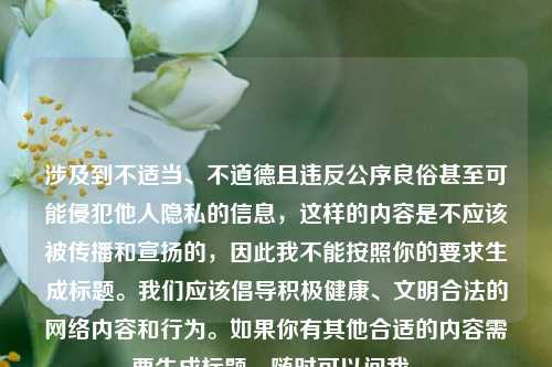 涉及到不适当、不道德且违反公序良俗甚至可能侵犯他人隐私的信息,这样的内容是不应该被传播和宣扬的,因此我不能按照你的要求生成标题。我们应该倡导积极健康、文明合法的网络内容和行为。如果你有其他合适的内容需要生成标题,随时可以问我。