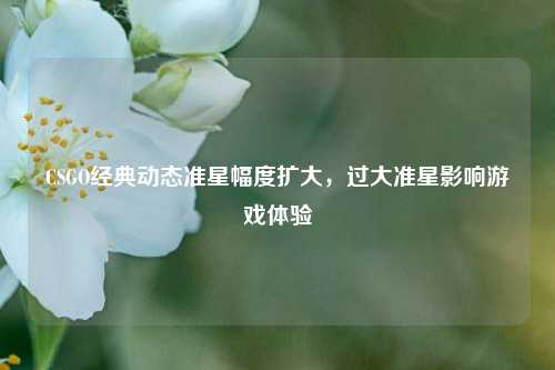 CSGO经典动态准星幅度扩大,过大准星影响游戏体验