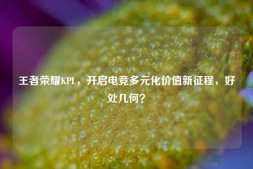 王者荣耀KPL,开启电竞多元化价值新征程,好处几何?